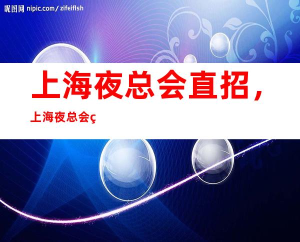 上海夜总会直招,上海夜总会真实招聘—真实靠谱KTV进来看