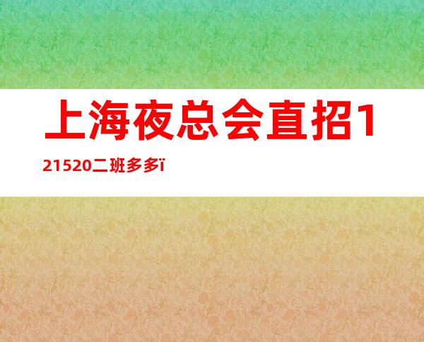 上海夜总会直招12/15/20.二班多多，待遇优厚