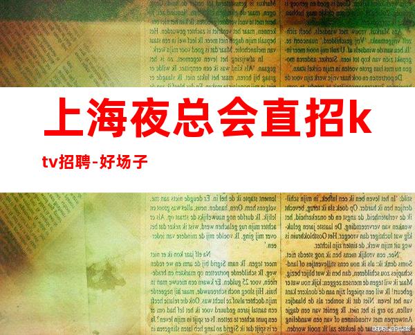 上海夜总会直招ktv招聘-好场子不挑人