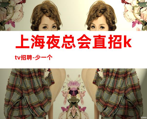 上海夜总会直招ktv招聘-少一个房