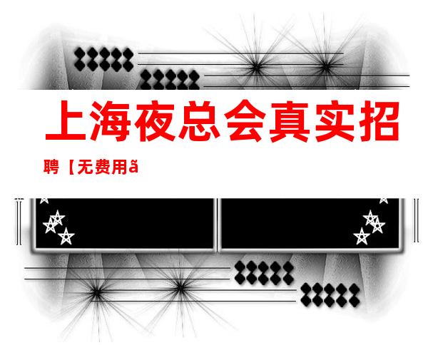 上海夜总会真实招聘 【无费用】趁年轻去努力赚