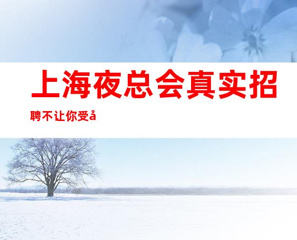 上海夜总会真实招聘不让你受委屈薪资决定未来