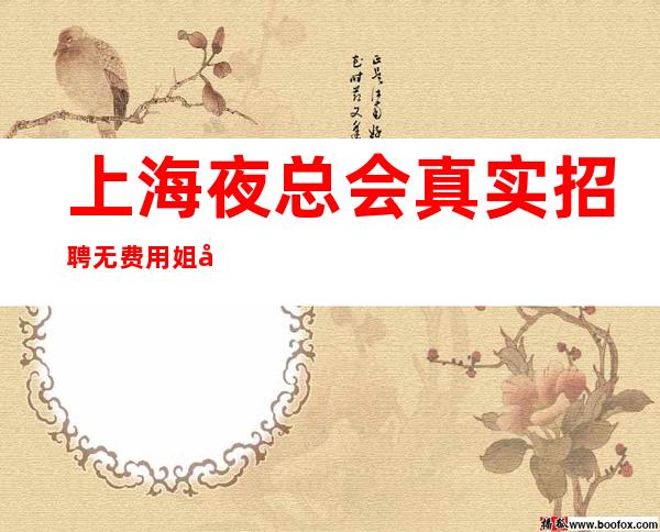上海夜总会真实招聘无费用 姐妹不愁吃和用,穿金戴银不再穷。