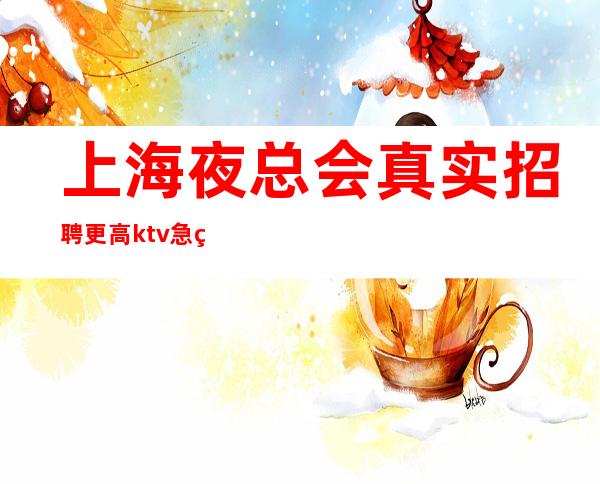 上海夜总会真实招聘 更高ktv急缺新人 店内招聘