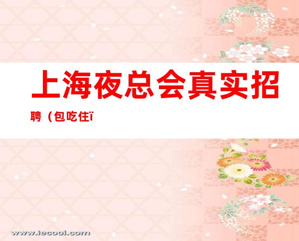 上海夜总会真实招聘（包吃住）快速查看或免费入职