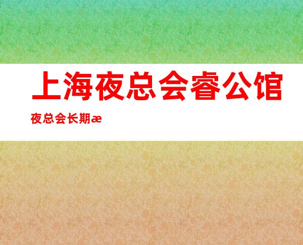 上海夜总会睿公馆夜总会长期招聘人员无限缺少更高客户云集