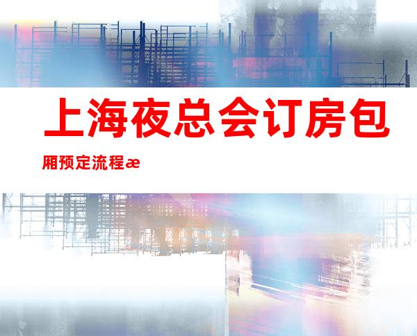 上海夜总会订房包厢预定流程指南-上海KTV订房信息-高档奢华