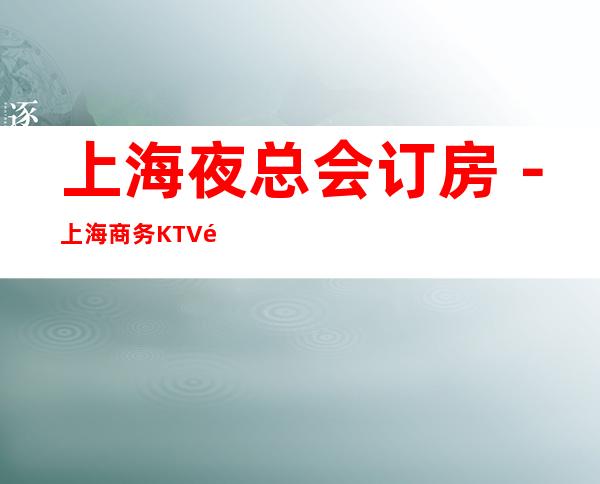 上海夜总会订房-上海商务KTV预定-上海高档消费场所