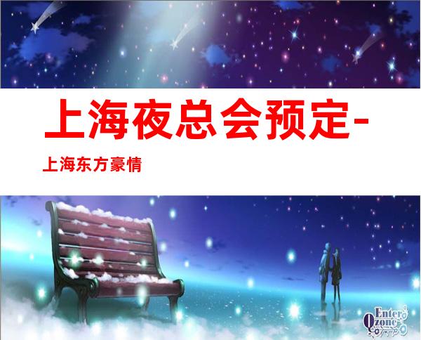 上海夜总会预定-上海东方豪情娱乐会所KTV
