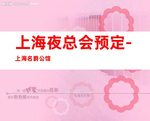 上海夜总会预定-上海名爵公馆娱乐会所KTV