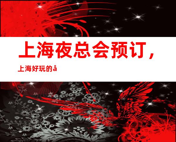 上海夜总会预订，上海好玩的夜总会包厢订房