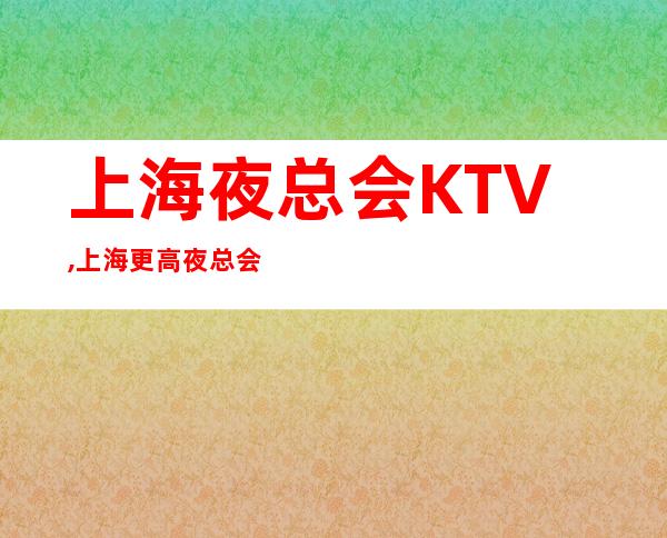 上海夜总会KTV,上海更高夜总会直招
