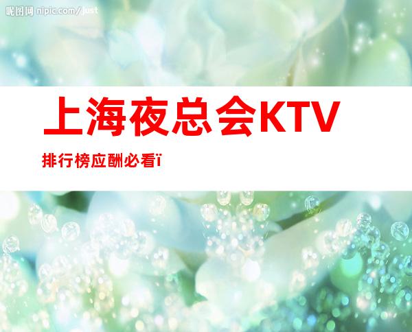 上海夜总会KTV排行榜应酬必看＿上海KTV预订推荐信息