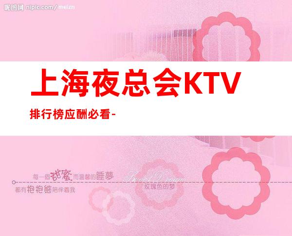 上海夜总会KTV排行榜应酬必看-上海KTV预定