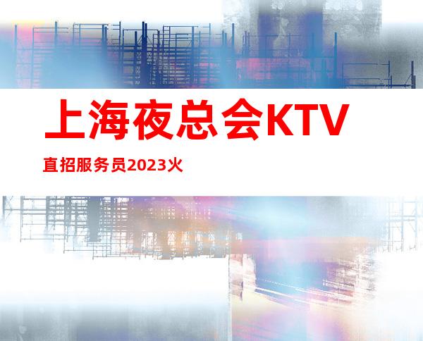 上海夜总会KTV直招服务员 2023火爆招聘 无任何费用