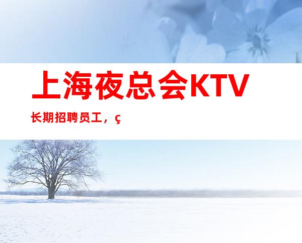 上海夜总会KTV长期招聘员工,生意火爆,客源稳定,上班率高