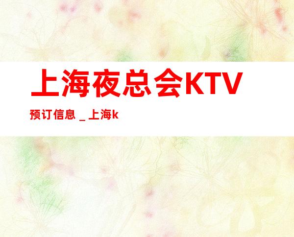 上海夜总会KTV预订信息_上海ktv好玩的商务会所排名