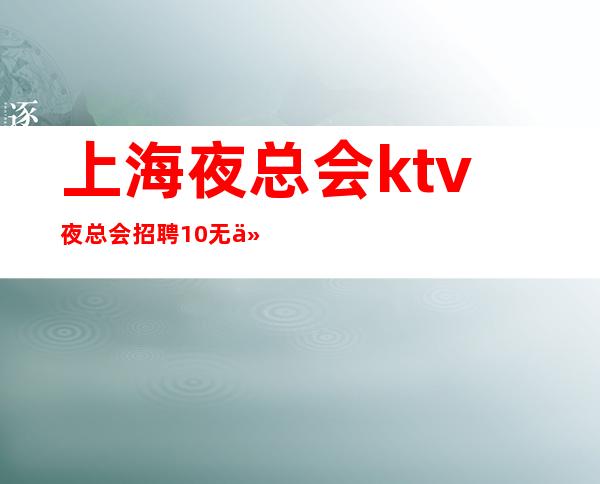 上海夜总会ktv夜总会招聘10/无任何费用真实可靠