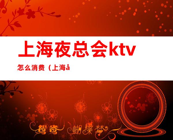 上海夜总会ktv怎么消费(上海夜总会ktv订房)