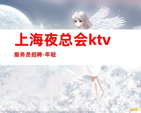 上海夜总会ktv服务员招聘-年轻女孩就该闯一闯