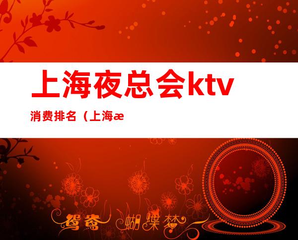 上海夜总会ktv消费排名（上海最好玩的夜总会ktv）
