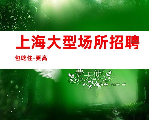 上海大型场所招聘包吃住-更高KTV求职信息