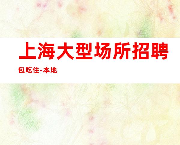 上海大型场所招聘包吃住-本地高档娱乐会所招聘