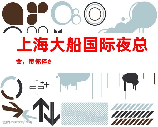 上海大船国际夜总会,带你体验不一样的夜生活