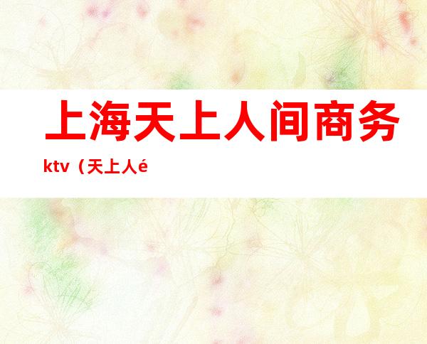 上海天上人间商务ktv(天上人间商务会所)