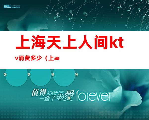 上海天上人间ktv消费多少(上海天上人间娱乐会所人均消费多少)