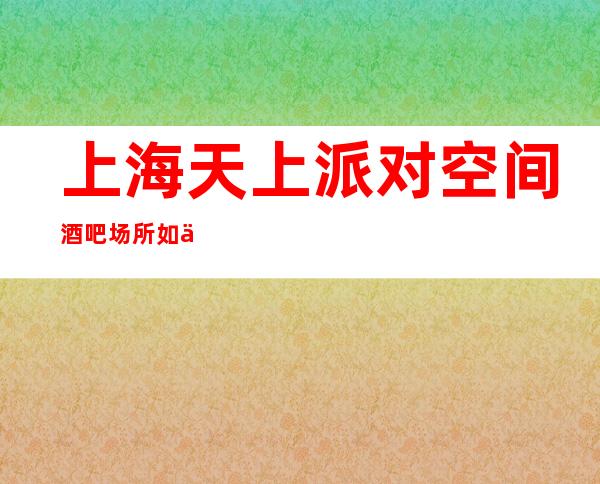 上海天上派对空间酒吧场所如何消费