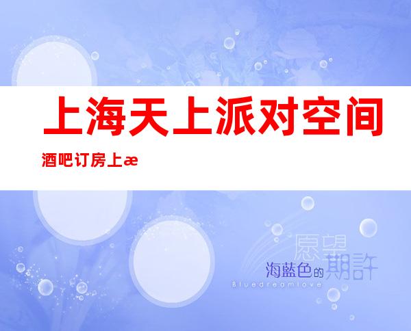 上海天上派对空间酒吧订房 上海天上派对空间酒吧消费