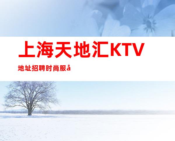 上海天地汇KTV地址招聘时尚服务员222名=山高路远荆棘巷