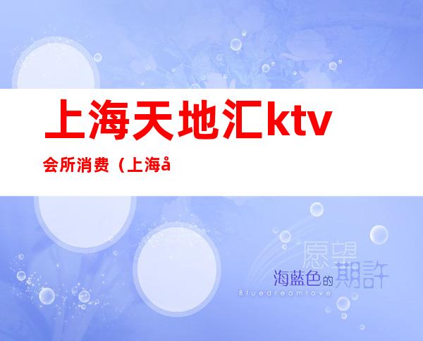 上海天地汇ktv会所消费（上海天地汇ktv会所消费价格）