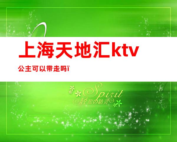 上海天地汇ktv公主可以带走吗（上海天地汇夜总会公主）