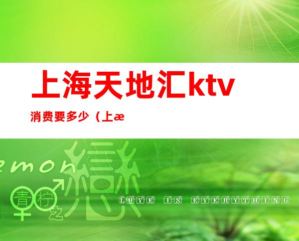 上海天地汇ktv消费要多少(上海天地汇ktv消费要多少钱)