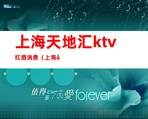 上海天地汇ktv红酒消费(上海天地汇ktv红酒消费高吗)