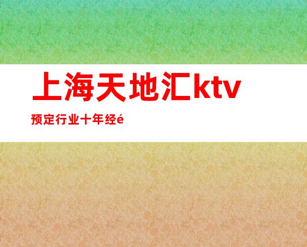 上海天地汇ktv预定行业十年经验- [专注品质] -全程安排到位