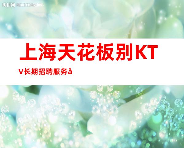 上海天花板别KTV长期招聘/服务员/工资10-25