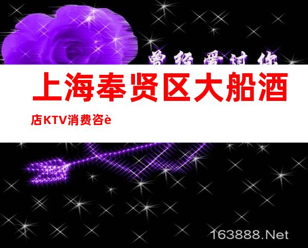 上海奉贤区大船酒店KTV消费咨询-预定流程-低消价格