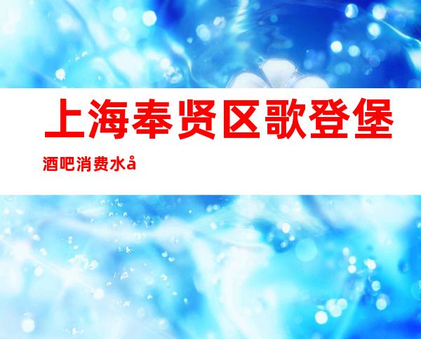 上海奉贤区歌登堡酒吧消费水平,低消价格,软包预订