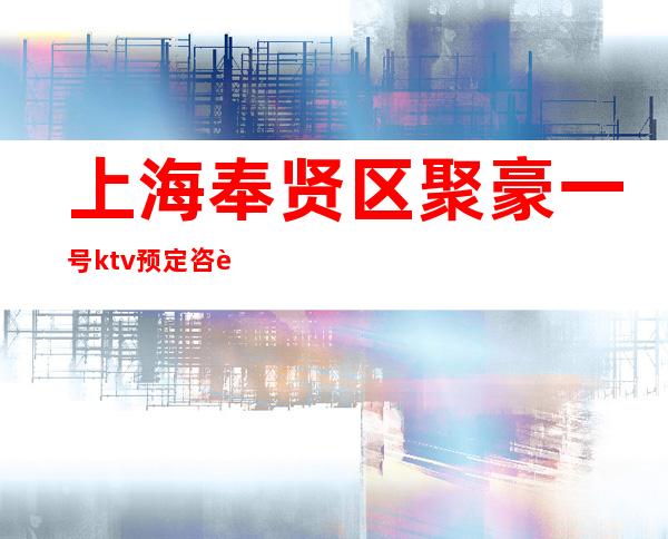 上海奉贤区聚豪一号ktv预定咨询-消费攻略-营业时间