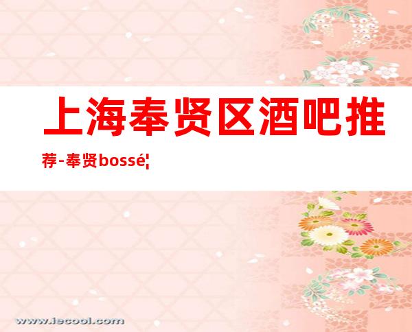 上海奉贤区酒吧推荐-奉贤boss馆酒吧