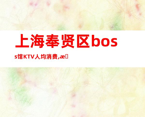 上海奉贤区boss馆KTV人均消费,抵消价格,包厢预订