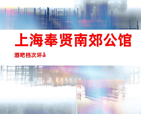 上海奉贤南郊公馆酒吧档次环境-消费价格-联系方式
