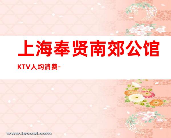 上海奉贤南郊公馆KTV人均消费-房间预订-咨询攻略