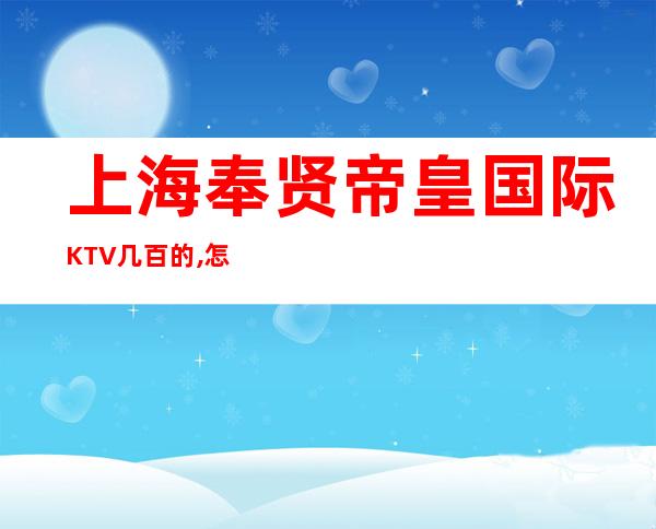 上海奉贤帝皇国际KTV几百的,怎么收费,房间价格,联系方式