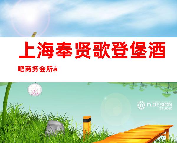 上海奉贤歌登堡酒吧商务会所在线预订,经理全程安排!