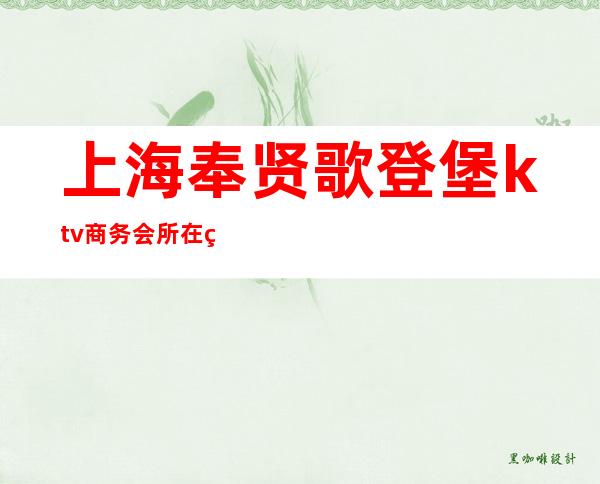 上海奉贤歌登堡ktv商务会所在线预订,经理全程安排!