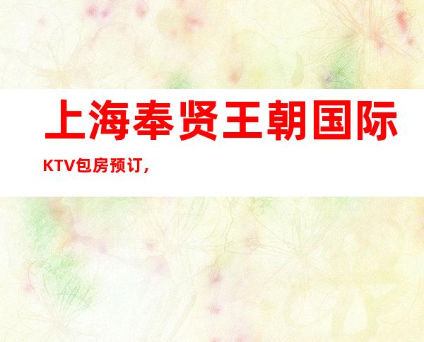 上海奉贤王朝国际KTV包房预订,地址,消费价格,怎么样？